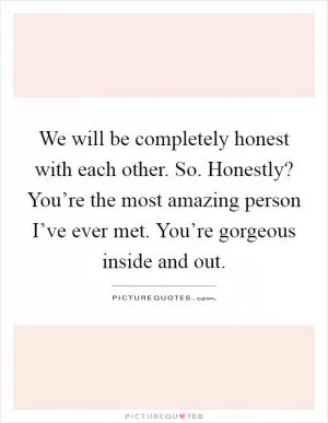We will be completely honest with each other. So. Honestly? You’re the most amazing person I’ve ever met. You’re gorgeous inside and out Picture Quote #1