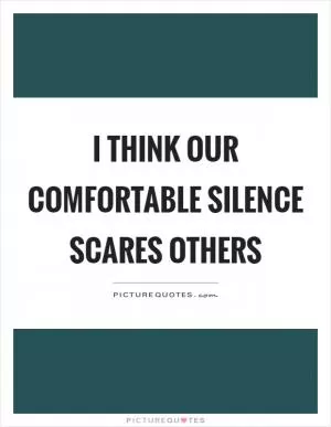 I think our comfortable silence scares others Picture Quote #1