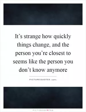 It’s strange how quickly things change, and the person you’re closest to seems like the person you don’t know anymore Picture Quote #1
