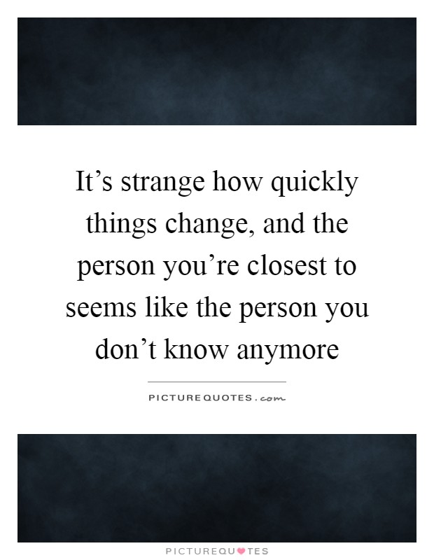 It's strange how quickly things change, and the person you're closest to seems like the person you don't know anymore Picture Quote #1