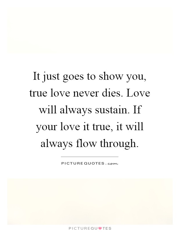 It just goes to show you, true love never dies. Love will always sustain. If your love it true, it will always flow through Picture Quote #1