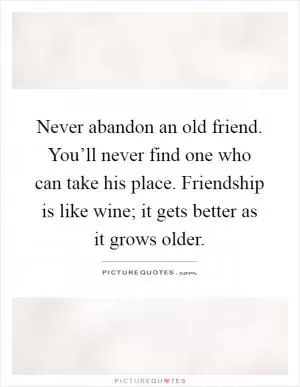 Never abandon an old friend. You’ll never find one who can take his place. Friendship is like wine; it gets better as it grows older Picture Quote #1