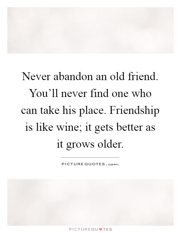 Never abandon an old friend. You'll never find one who can take his place. Friendship is like wine; it gets better as it grows older Picture Quote #1