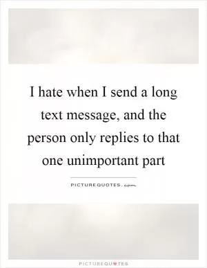 I hate when I send a long text message, and the person only replies to that one unimportant part Picture Quote #1