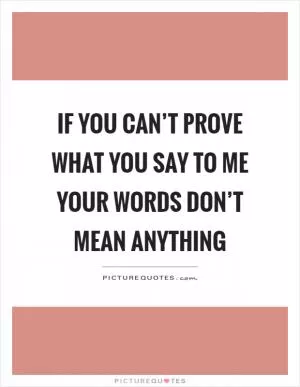 If you can’t prove what you say to me your words don’t mean anything Picture Quote #1