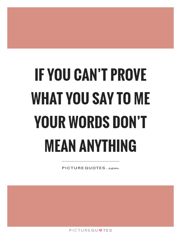 If you can't prove what you say to me your words don't mean anything Picture Quote #1