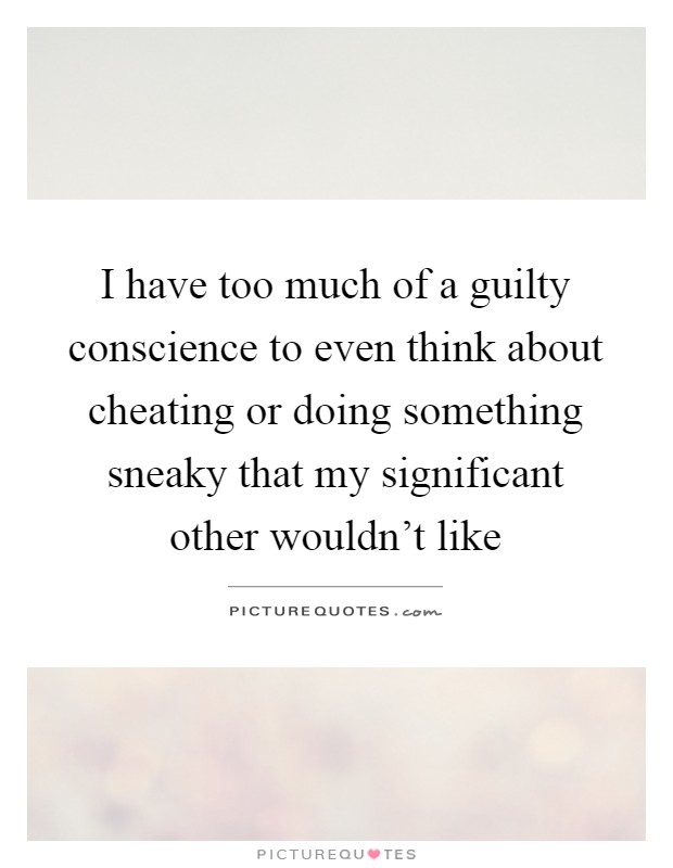 I have too much of a guilty conscience to even think about cheating or doing something sneaky that my significant other wouldn't like Picture Quote #1