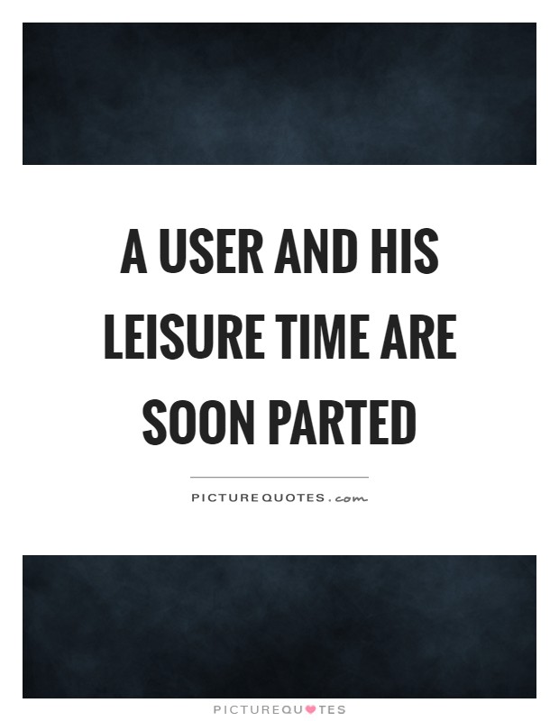 A user and his leisure time are soon parted Picture Quote #1
