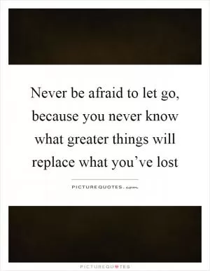 Never be afraid to let go, because you never know what greater things will replace what you’ve lost Picture Quote #1
