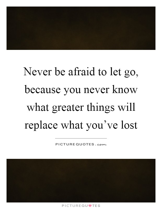 Never be afraid to let go, because you never know what greater things will replace what you've lost Picture Quote #1