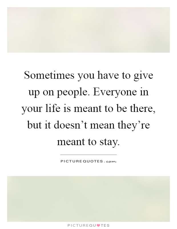 Sometimes you have to give up on people. Everyone in your life is meant to be there, but it doesn't mean they're meant to stay Picture Quote #1