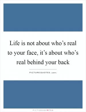 Life is not about who’s real to your face, it’s about who’s real behind your back Picture Quote #1