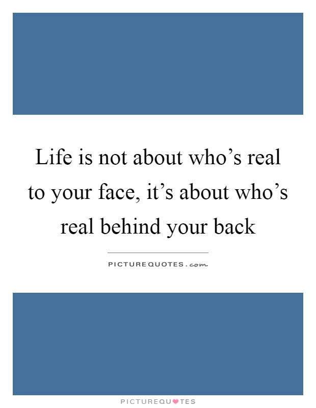 Life is not about who's real to your face, it's about who's real behind your back Picture Quote #1