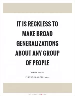 It is reckless to make broad generalizations about any group of people Picture Quote #1