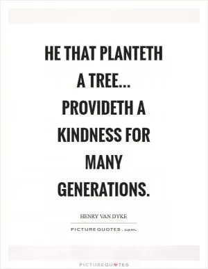 He that planteth a tree... provideth a kindness for many generations Picture Quote #1