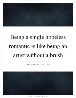 Being a single hopeless romantic is like being an artist without a brush Picture Quote #1