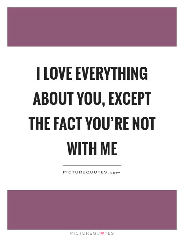 I love everything about you, except the fact you're not with me Picture Quote #1