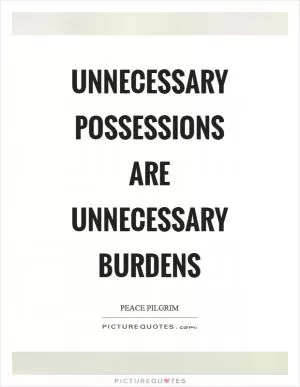 Unnecessary possessions are unnecessary burdens Picture Quote #1