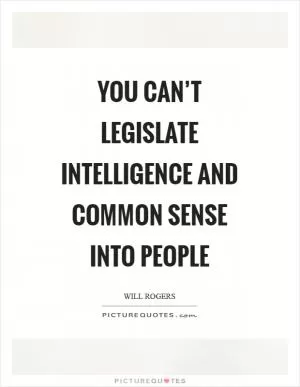 You can’t legislate intelligence and common sense into people Picture Quote #1