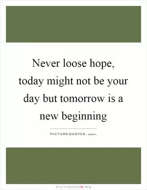 Never loose hope, today might not be your day but tomorrow is a new beginning Picture Quote #1