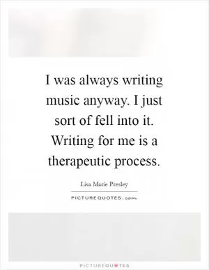 I was always writing music anyway. I just sort of fell into it. Writing for me is a therapeutic process Picture Quote #1
