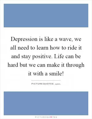 Depression is like a wave, we all need to learn how to ride it and stay positive. Life can be hard but we can make it through it with a smile! Picture Quote #1
