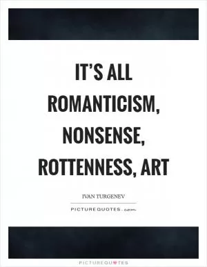 It’s all romanticism, nonsense, rottenness, art Picture Quote #1
