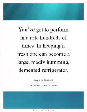 You’ve got to perform in a role hundreds of times. In keeping it fresh one can become a large, madly humming, demented refrigerator Picture Quote #1
