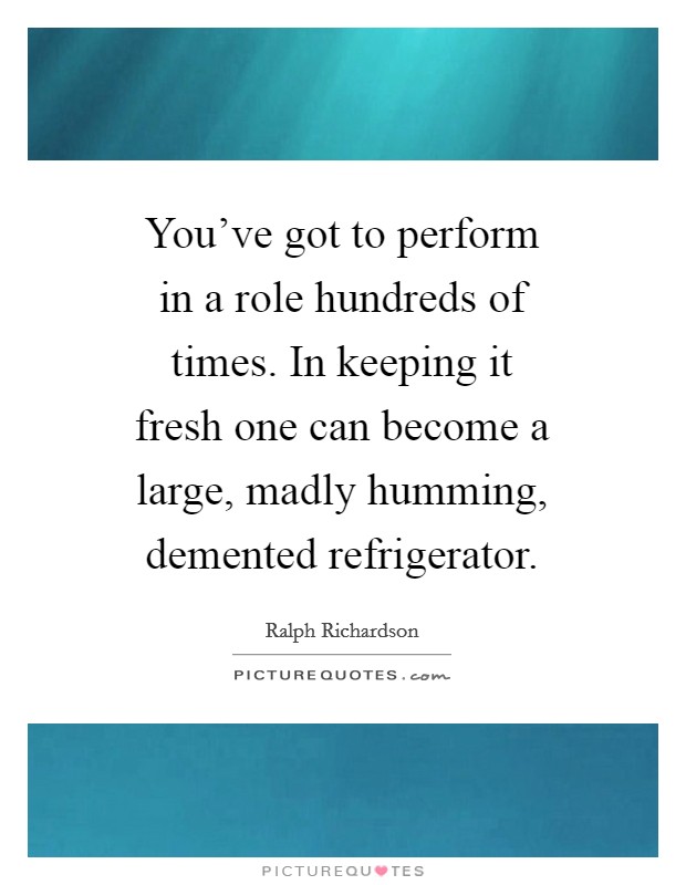 You've got to perform in a role hundreds of times. In keeping it fresh one can become a large, madly humming, demented refrigerator Picture Quote #1