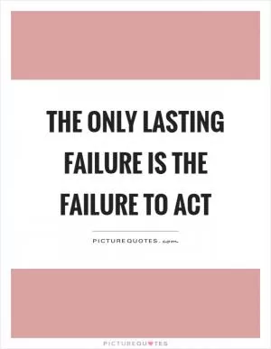 The only lasting failure is the failure to act Picture Quote #1