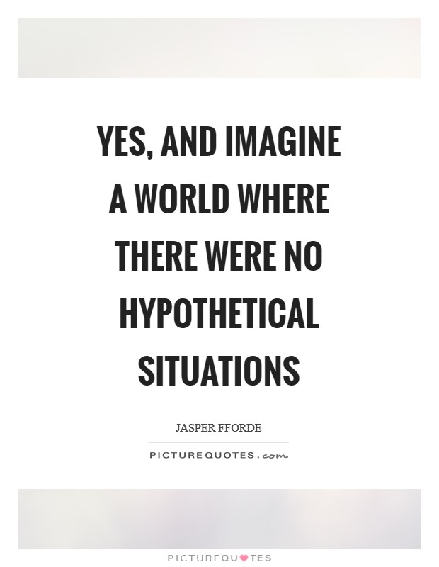 Yes, and imagine a world where there were no hypothetical situations Picture Quote #1