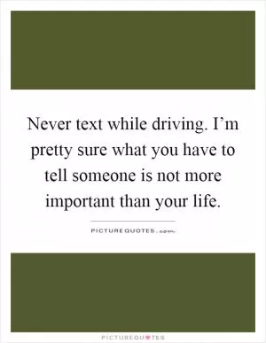 Never text while driving. I’m pretty sure what you have to tell someone is not more important than your life Picture Quote #1