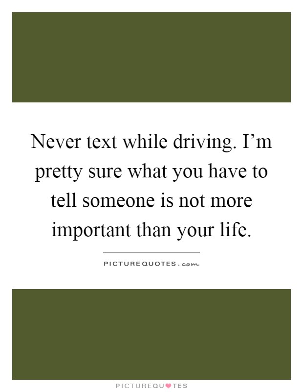 Never text while driving. I'm pretty sure what you have to tell someone is not more important than your life Picture Quote #1