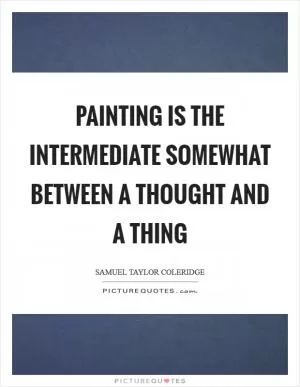 Painting is the intermediate somewhat between a thought and a thing Picture Quote #1