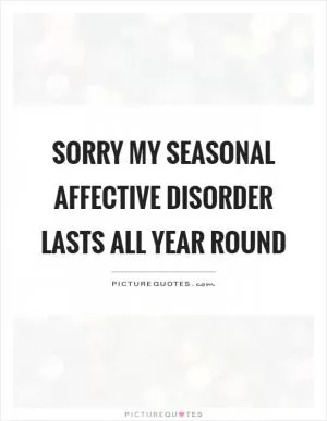 Sorry my seasonal affective disorder lasts all year round Picture Quote #1