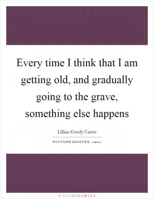 Every time I think that I am getting old, and gradually going to the grave, something else happens Picture Quote #1