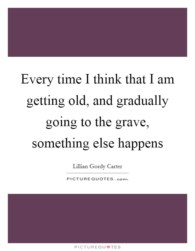 Every time I think that I am getting old, and gradually going to the grave, something else happens Picture Quote #1
