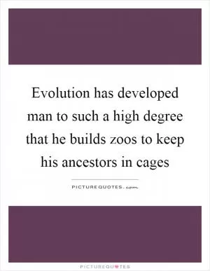 Evolution has developed man to such a high degree that he builds zoos to keep his ancestors in cages Picture Quote #1