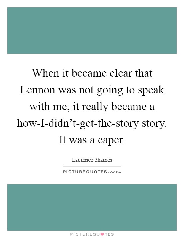 When it became clear that Lennon was not going to speak with me, it really became a how-I-didn't-get-the-story story. It was a caper Picture Quote #1