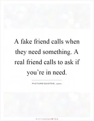 A fake friend calls when they need something. A real friend calls to ask if you’re in need Picture Quote #1
