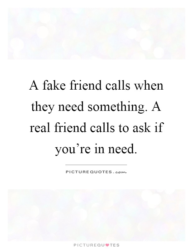 A fake friend calls when they need something. A real friend calls to ask if you're in need Picture Quote #1