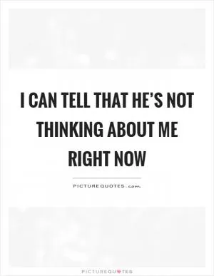 I can tell that he’s not thinking about me right now Picture Quote #1