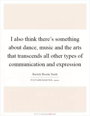 I also think there’s something about dance, music and the arts that transcends all other types of communication and expression Picture Quote #1