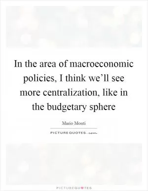 In the area of macroeconomic policies, I think we’ll see more centralization, like in the budgetary sphere Picture Quote #1