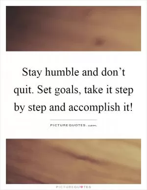 Stay humble and don’t quit. Set goals, take it step by step and accomplish it! Picture Quote #1