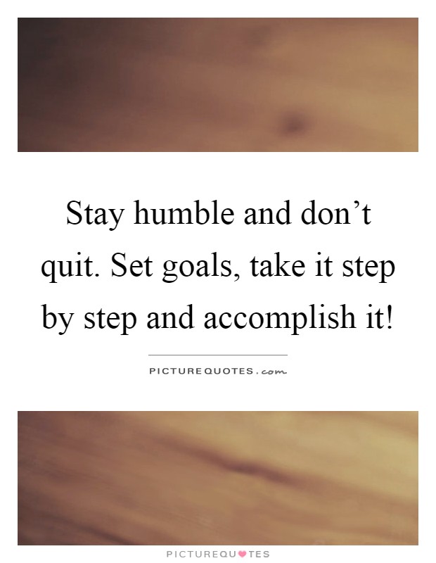 Stay humble and don't quit. Set goals, take it step by step and accomplish it! Picture Quote #1