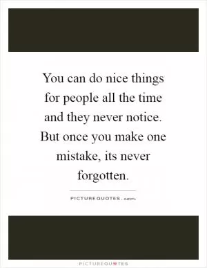 You can do nice things for people all the time and they never notice. But once you make one mistake, its never forgotten Picture Quote #1