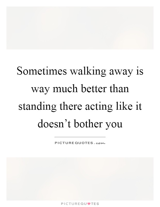 Sometimes walking away is way much better than standing there acting like it doesn't bother you Picture Quote #1