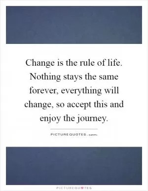 Change is the rule of life. Nothing stays the same forever, everything will change, so accept this and enjoy the journey Picture Quote #1