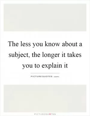 The less you know about a subject, the longer it takes you to explain it Picture Quote #1